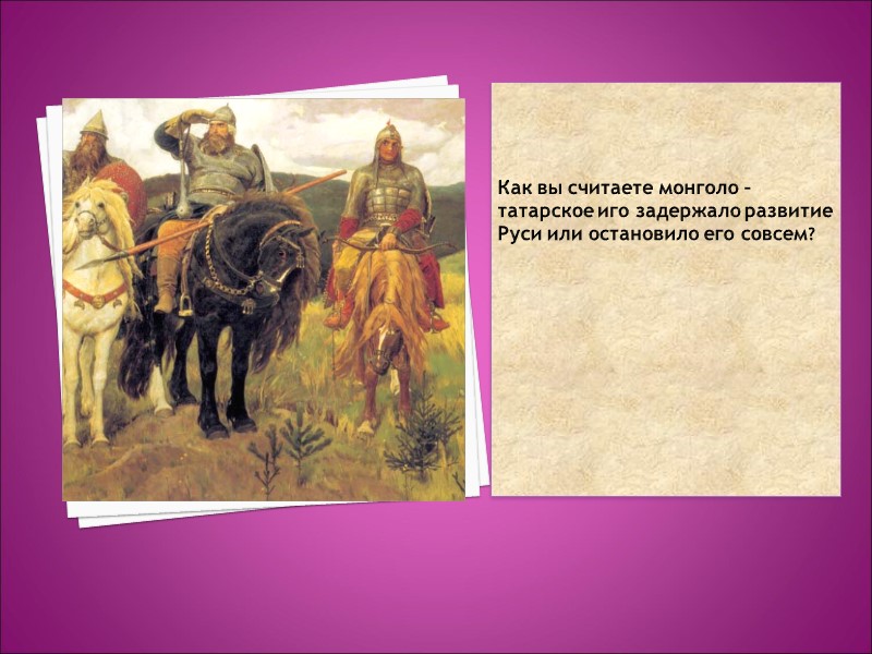 Как вы считаете монголо – татарское иго задержало развитие Руси или остановило его совсем?